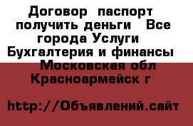 Договор, паспорт, получить деньги - Все города Услуги » Бухгалтерия и финансы   . Московская обл.,Красноармейск г.